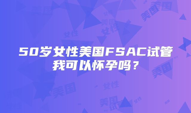 50岁女性美国FSAC试管我可以怀孕吗？