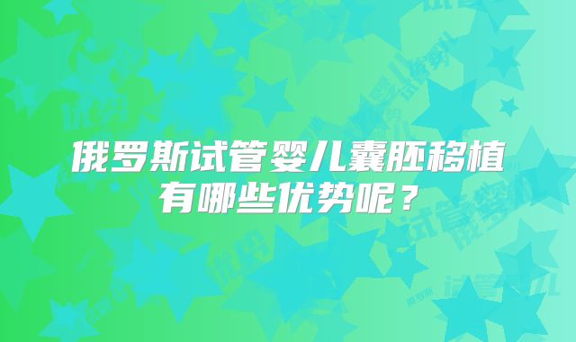 俄罗斯试管婴儿囊胚移植有哪些优势呢？