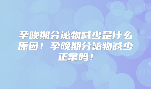 孕晚期分泌物减少是什么原因!孕晚期分泌物减少正常吗!