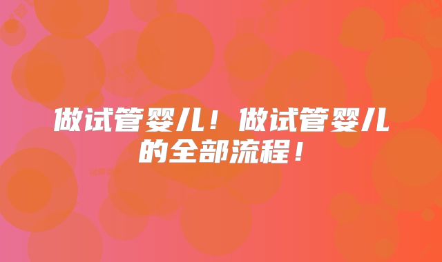 做试管婴儿！做试管婴儿的全部流程！