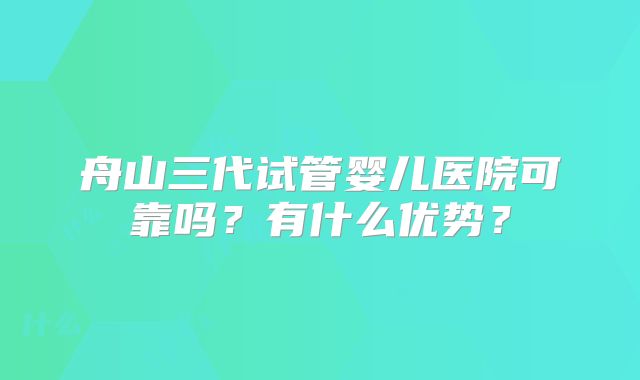 舟山三代试管婴儿医院可靠吗？有什么优势？