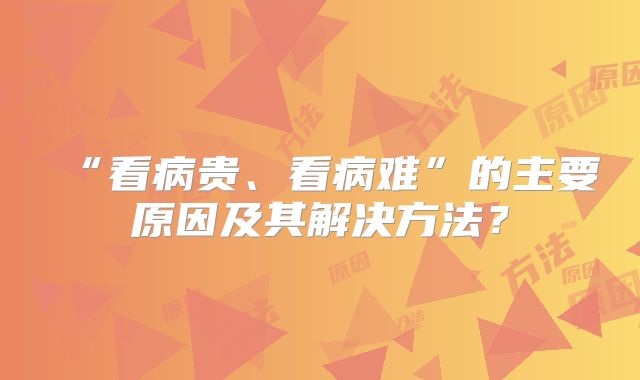 “看病贵、看病难”的主要原因及其解决方法？