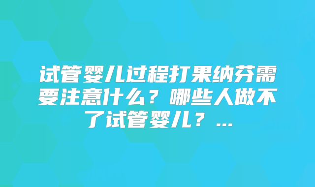 试管婴儿过程打果纳芬需要注意什么？哪些人做不了试管婴儿？...