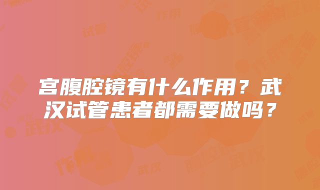 宫腹腔镜有什么作用？武汉试管患者都需要做吗？