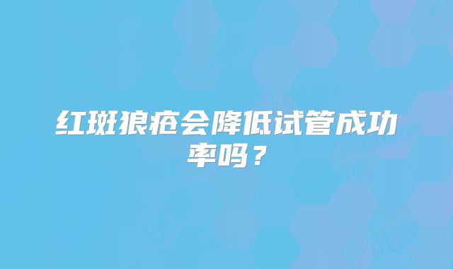 红斑狼疮会降低试管成功率吗?