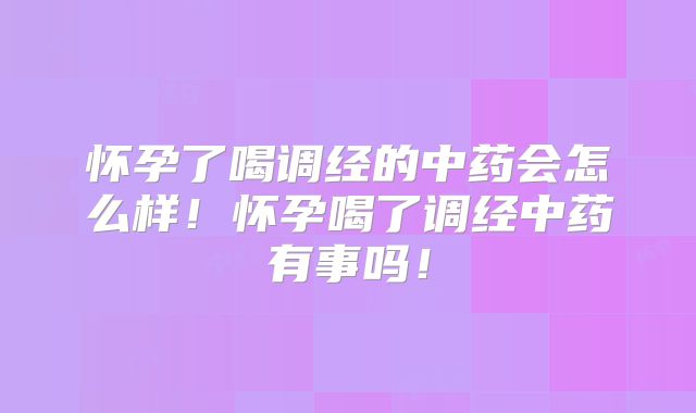 怀孕了喝调经的中药会怎么样！怀孕喝了调经中药有事吗！