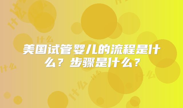 美国试管婴儿的流程是什么？步骤是什么？