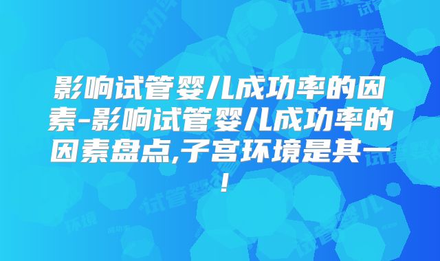 影响试管婴儿成功率的因素-影响试管婴儿成功率的因素盘点,子宫环境是其一！