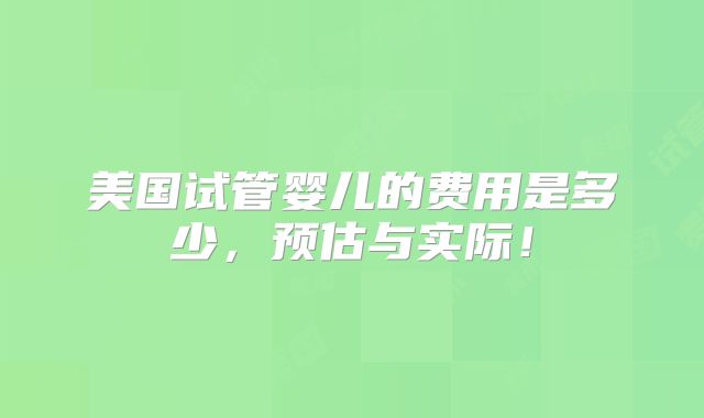 美国试管婴儿的费用是多少，预估与实际！