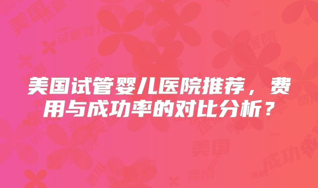 美国试管婴儿医院推荐，费用与成功率的对比分析？