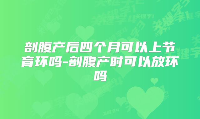 剖腹产后四个月可以上节育环吗-剖腹产时可以放环吗
