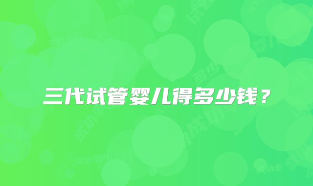 三代试管婴儿得多少钱？