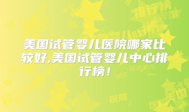 美国试管婴儿医院哪家比较好,美国试管婴儿中心排行榜！