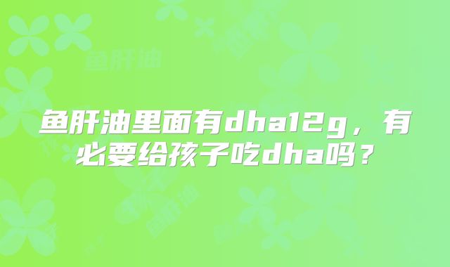 鱼肝油里面有dha12g，有必要给孩子吃dha吗？