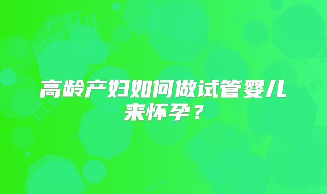 高龄产妇如何做试管婴儿来怀孕？