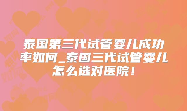 泰国第三代试管婴儿成功率如何_泰国三代试管婴儿怎么选对医院！