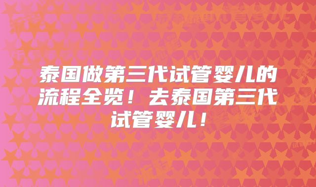 泰国做第三代试管婴儿的流程全览!去泰国第三代试管婴儿!