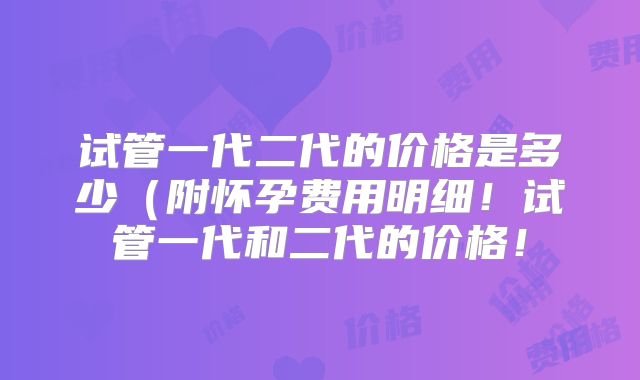 试管一代二代的价格是多少（附怀孕费用明细！试管一代和二代的价格！