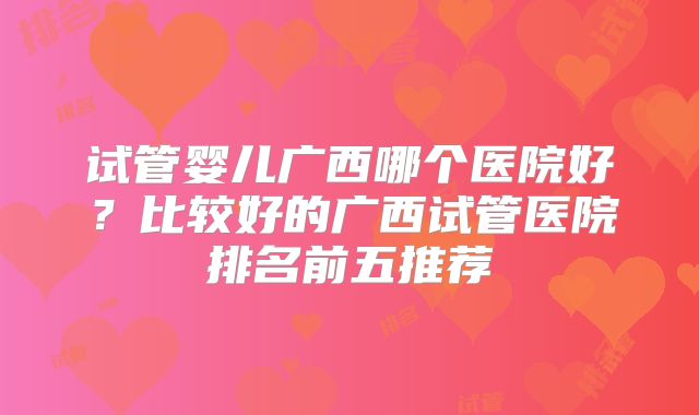 试管婴儿广西哪个医院好?比较好的广西试管医院排名前五推荐