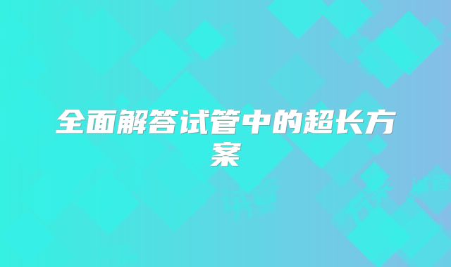 全面解答试管中的超长方案