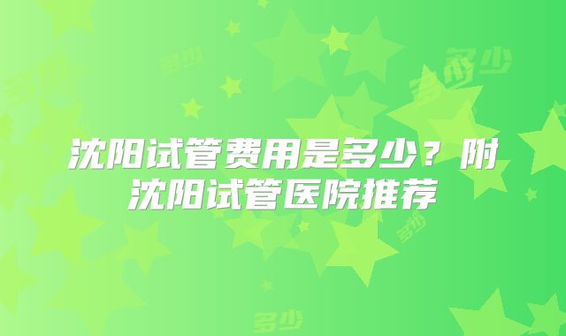 沈阳试管费用是多少？附沈阳试管医院推荐