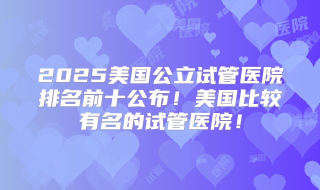 2025美国公立试管医院排名前十公布！美国比较有名的试管医院！