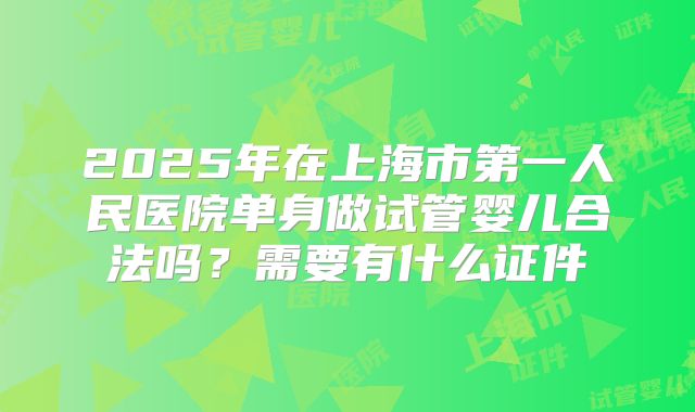 2025年在上海市第一人民医院单身做试管婴儿合法吗？需要有什么证件