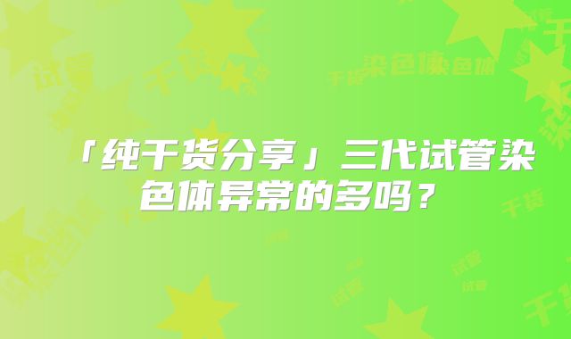「纯干货分享」三代试管染色体异常的多吗?