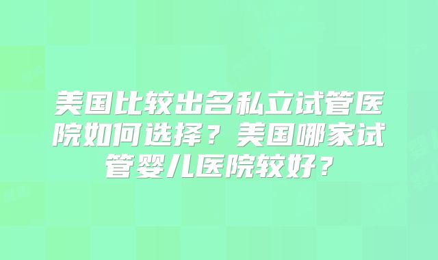 美国比较出名私立试管医院如何选择？美国哪家试管婴儿医院较好？