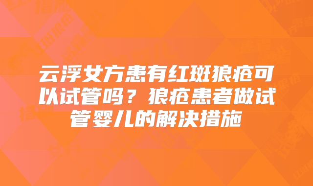 云浮女方患有红斑狼疮可以试管吗？狼疮患者做试管婴儿的解决措施