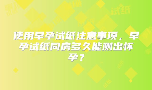 使用早孕试纸注意事项，早孕试纸同房多久能测出怀孕？