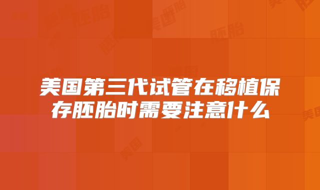 美国第三代试管在移植保存胚胎时需要注意什么
