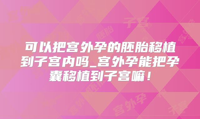 可以把宫外孕的胚胎移植到子宫内吗_宫外孕能把孕囊移植到子宫嘛！