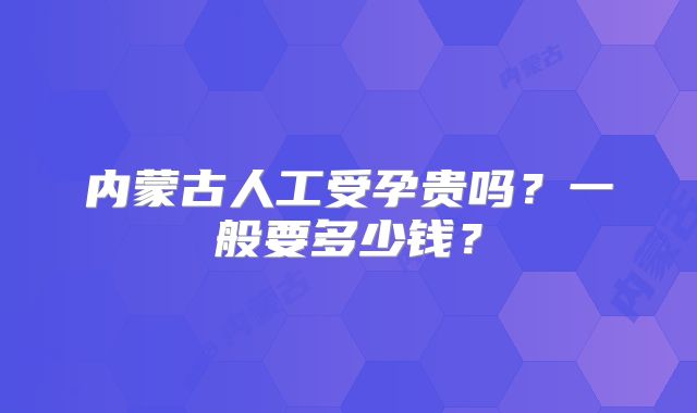 内蒙古人工受孕贵吗？一般要多少钱？