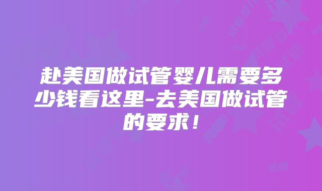 赴美国做试管婴儿需要多少钱看这里-去美国做试管的要求！