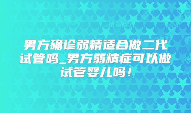 男方确诊弱精适合做二代试管吗_男方弱精症可以做试管婴儿吗！