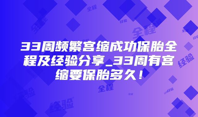 33周频繁宫缩成功保胎全程及经验分享_33周有宫缩要保胎多久!