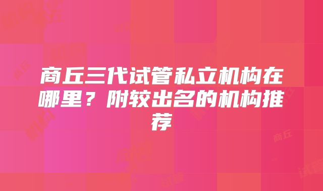 商丘三代试管私立机构在哪里?附较出名的机构推荐