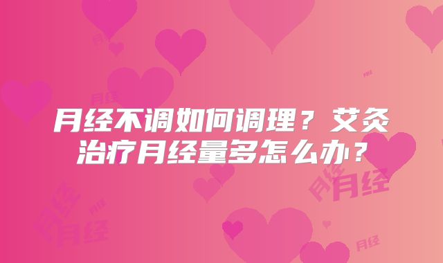 月经不调如何调理？艾灸治疗月经量多怎么办？