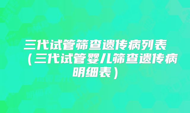 三代试管筛查遗传病列表（三代试管婴儿筛查遗传病明细表）