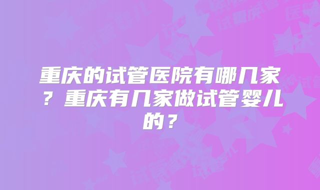 重庆的试管医院有哪几家？重庆有几家做试管婴儿的？