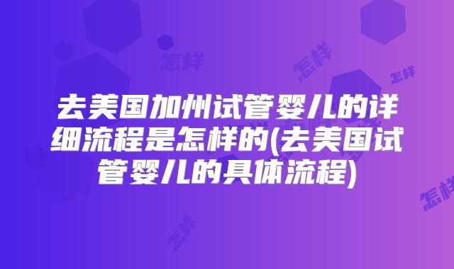 去美国加州试管婴儿的详细流程是怎样的(去美国试管婴儿的具体流程)