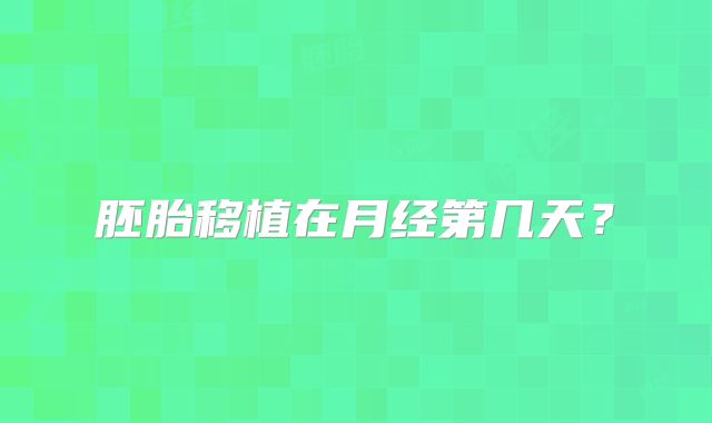 胚胎移植在月经第几天？