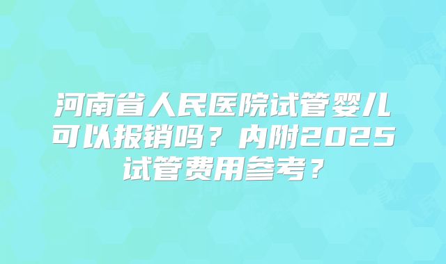河南省人民医院试管婴儿可以报销吗？内附2025试管费用参考？