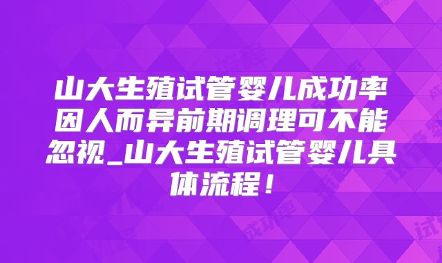 山大生殖试管婴儿成功率因人而异前期调理可不能忽视_山大生殖试管婴儿具体流程！