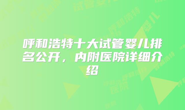 呼和浩特十大试管婴儿排名公开，内附医院详细介绍