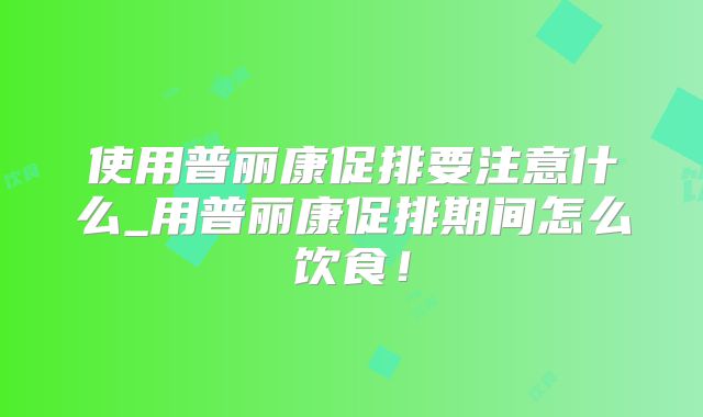 使用普丽康促排要注意什么_用普丽康促排期间怎么饮食!