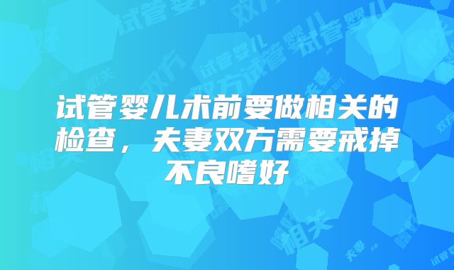 试管婴儿术前要做相关的检查，夫妻双方需要戒掉不良嗜好