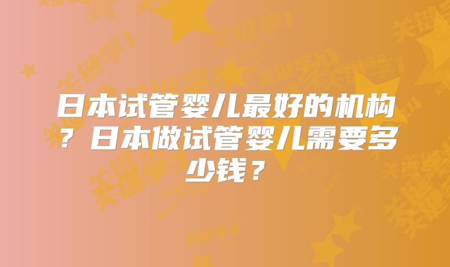 日本试管婴儿最好的机构？日本做试管婴儿需要多少钱？