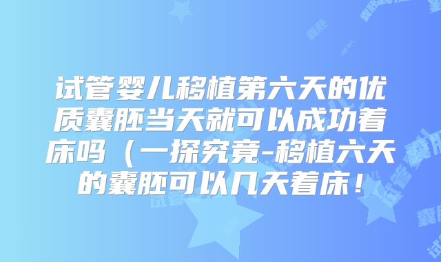 试管婴儿移植第六天的优质囊胚当天就可以成功着床吗（一探究竟-移植六天的囊胚可以几天着床！